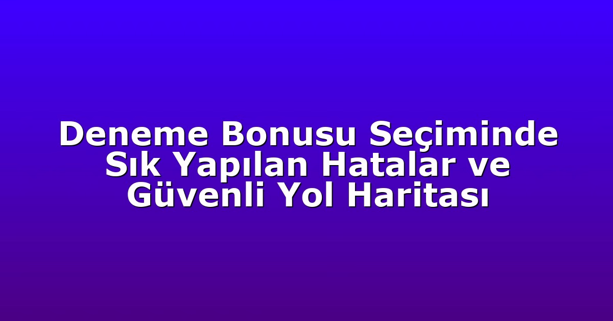 Deneme Bonusu Seçiminde Sık Yapılan Hatalar ve Güvenli Yol Haritası